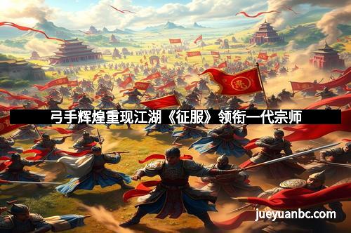 弓手辉煌重现江湖《征服》领衔一代宗师