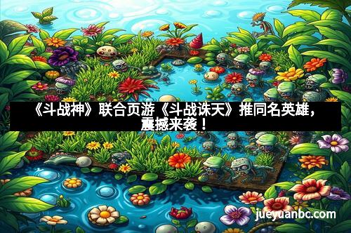 《斗战神》联合页游《斗战诛天》推同名英雄，震撼来袭！